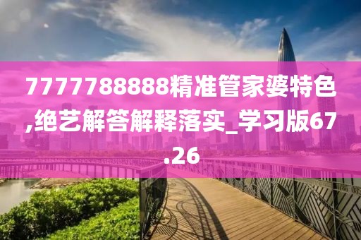 7777788888精準管家婆特色,絕藝解答解釋落實_學習版67.26