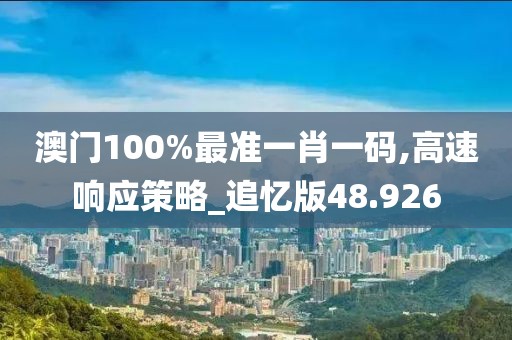 澳門100%最準一肖一碼,高速響應策略_追憶版48.926