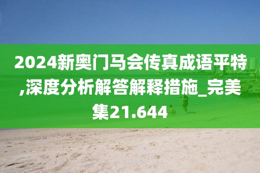 2024新奧門馬會傳真成語平特,深度分析解答解釋措施_完美集21.644