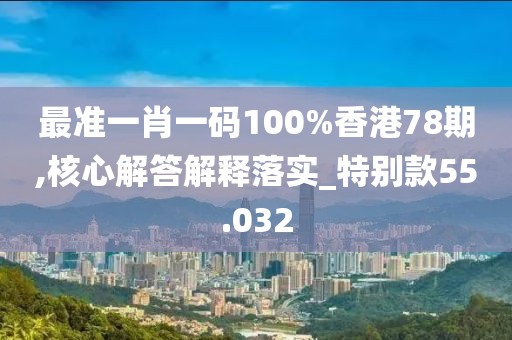 最準一肖一碼100%香港78期,核心解答解釋落實_特別款55.032