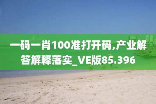 一碼一肖100準打開碼,產業解答解釋落實_VE版85.396