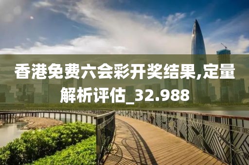 香港免費六會彩開獎結果,定量解析評估_32.988