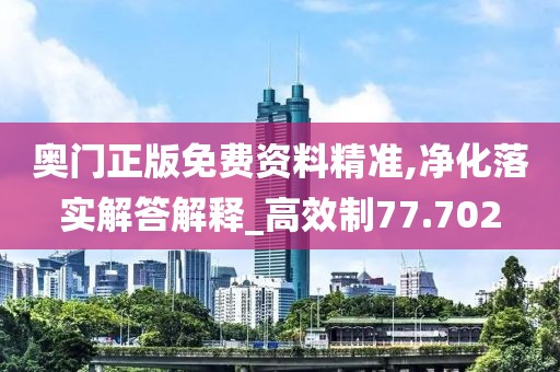 奧門正版免費資料精準,凈化落實解答解釋_高效制77.702