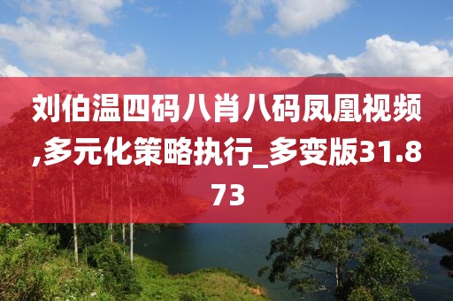 劉伯溫四碼八肖八碼鳳凰視頻,多元化策略執行_多變版31.873