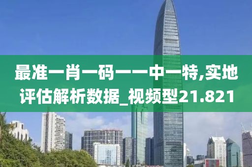 最準一肖一碼一一中一特,實地評估解析數據_視頻型21.821
