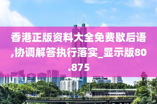 香港正版資料大全免費歇后語,協調解答執行落實_顯示版80.875