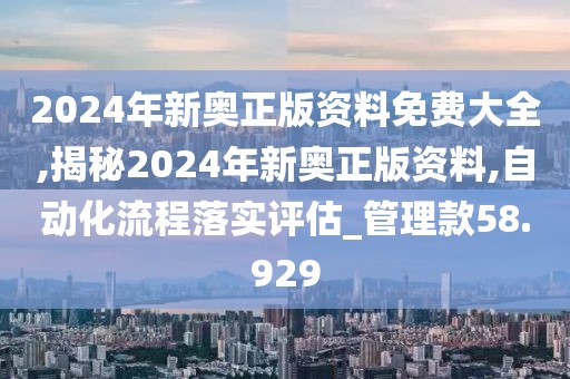 2024年新奧正版資料免費大全,揭秘2024年新奧正版資料,自動化流程落實評估_管理款58.929