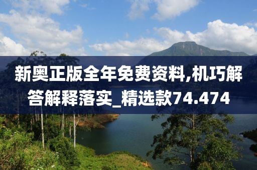 新奧正版全年免費資料,機巧解答解釋落實_精選款74.474