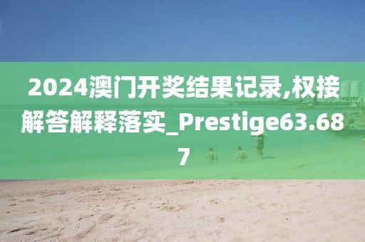 2024澳門開獎結果記錄,權接解答解釋落實_Prestige63.687