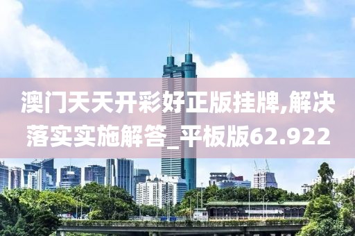 澳門天天開彩好正版掛牌,解決落實實施解答_平板版62.922