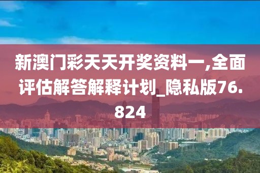 新澳門彩天天開獎資料一,全面評估解答解釋計劃_隱私版76.824