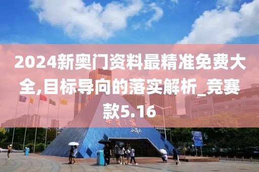 2024新奧門資料最精準免費大全,目標導向的落實解析_競賽款5.16