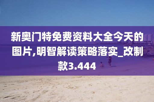 新奧門特免費資料大全今天的圖片,明智解讀策略落實_改制款3.444