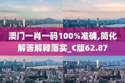 澳門一肖一碼100%準確,簡化解答解釋落實_C版62.87