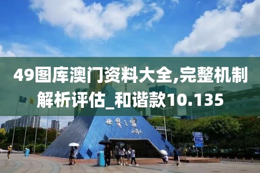 49圖庫澳門資料大全,完整機制解析評估_和諧款10.135