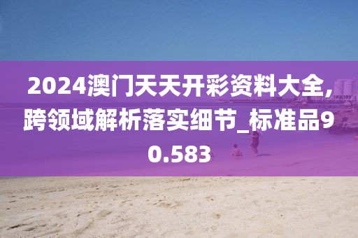 2024澳門天天開彩資料大全,跨領域解析落實細節_標準品90.583