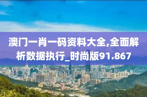澳門一肖一碼資料大全,全面解析數據執行_時尚版91.867