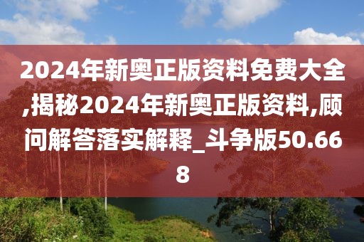 2024年新奧正版資料免費大全,揭秘2024年新奧正版資料,顧問解答落實解釋_斗爭版50.668