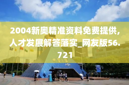 2004新奧精準資料免費提供,人才發展解答落實_網友版56.721