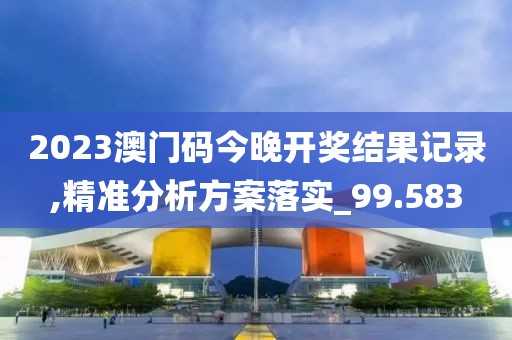 2023澳門碼今晚開獎結果記錄,精準分析方案落實_99.583