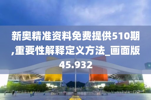 新奧精準資料免費提供510期,重要性解釋定義方法_畫面版45.932