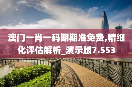 澳門一肖一碼期期準免費,精細化評估解析_演示版7.553