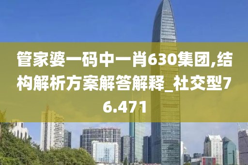 管家婆一碼中一肖630集團,結構解析方案解答解釋_社交型76.471