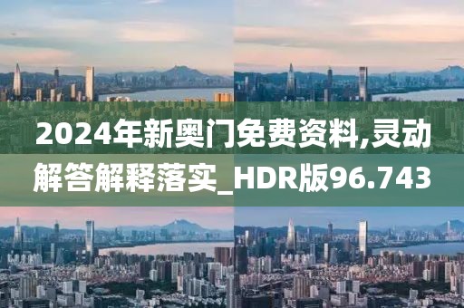 2024年新奧門免費資料,靈動解答解釋落實_HDR版96.743