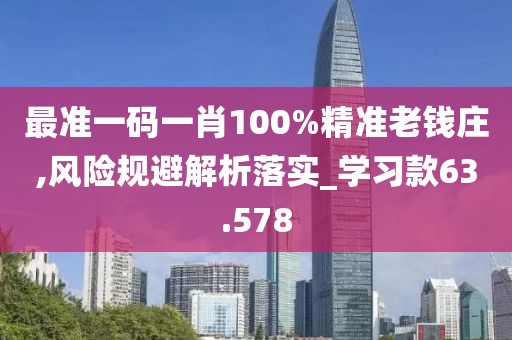 最準一碼一肖100%精準老錢莊,風險規避解析落實_學習款63.578