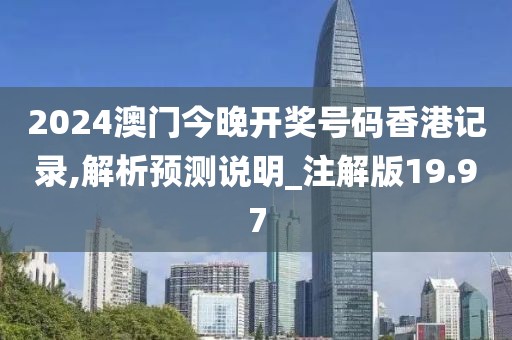 2024澳門今晚開獎號碼香港記錄,解析預測說明_注解版19.97