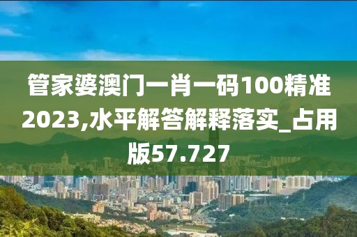 管家婆澳門一肖一碼100精準2023,水平解答解釋落實_占用版57.727