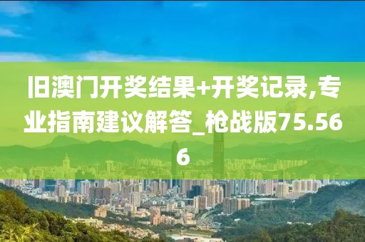 舊澳門開獎結果+開獎記錄,專業指南建議解答_槍戰版75.566