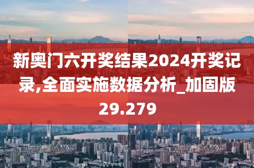 新奧門六開獎結果2024開獎記錄,全面實施數據分析_加固版29.279