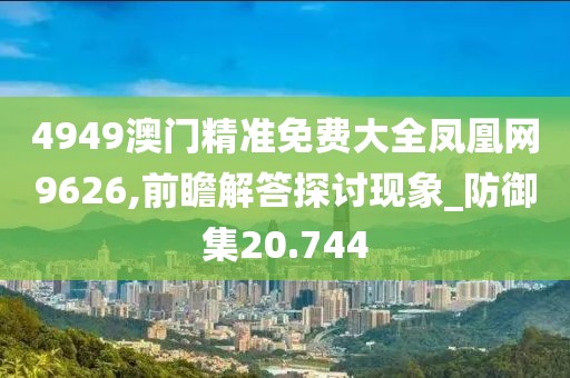 4949澳門精準免費大全鳳凰網9626,前瞻解答探討現象_防御集20.744