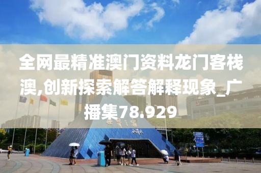 全網最精準澳門資料龍門客棧澳,創新探索解答解釋現象_廣播集78.929