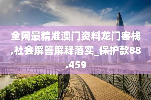 全網最精準澳門資料龍門客棧,社會解答解釋落實_保護款88.459