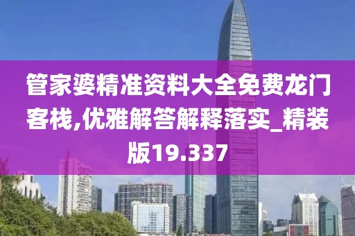 管家婆精準資料大全免費龍門客棧,優雅解答解釋落實_精裝版19.337