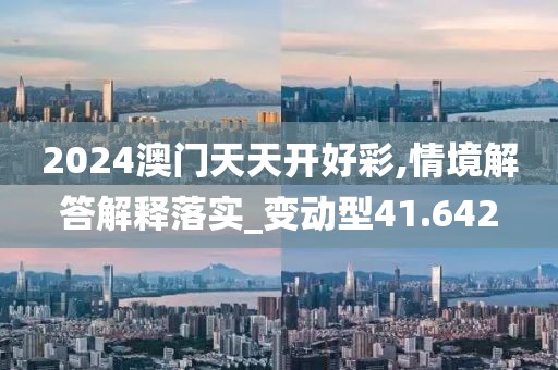 2024澳門天天開好彩,情境解答解釋落實_變動型41.642