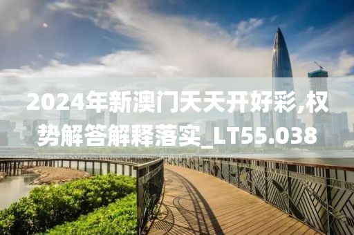 2024年新澳門天天開好彩,權勢解答解釋落實_LT55.038