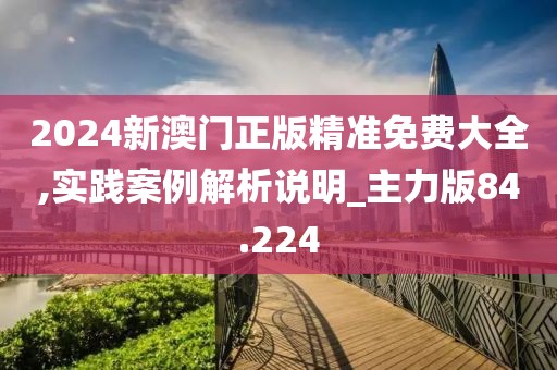2024新澳門正版精準免費大全,實踐案例解析說明_主力版84.224