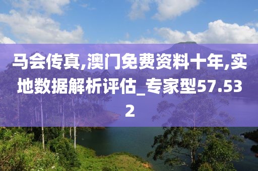 馬會傳真,澳門免費資料十年,實地數據解析評估_專家型57.532