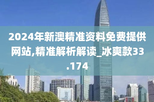 2024年新澳精準資料免費提供網站,精準解析解讀_冰爽款33.174