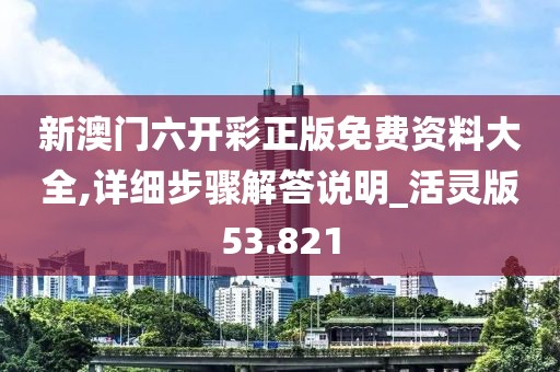 新澳門六開彩正版免費資料大全,詳細步驟解答說明_活靈版53.821