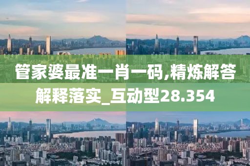 管家婆最準一肖一碼,精煉解答解釋落實_互動型28.354