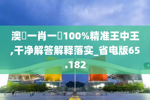 澳門一肖一碼100%精準王中王,干凈解答解釋落實_省電版65.182