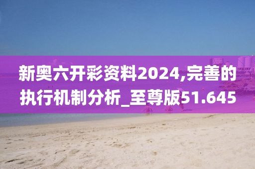新奧六開彩資料2024,完善的執行機制分析_至尊版51.645