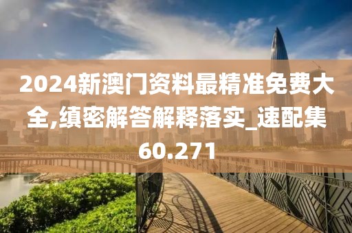 2024新澳門資料最精準免費大全,縝密解答解釋落實_速配集60.271