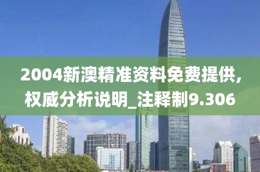 2004新澳精準資料免費提供,權威分析說明_注釋制9.306