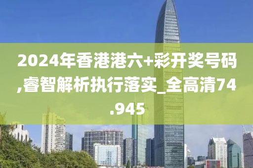 2024年香港港六+彩開獎號碼,睿智解析執行落實_全高清74.945
