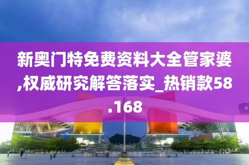 新奧門特免費資料大全管家婆,權威研究解答落實_熱銷款58.168